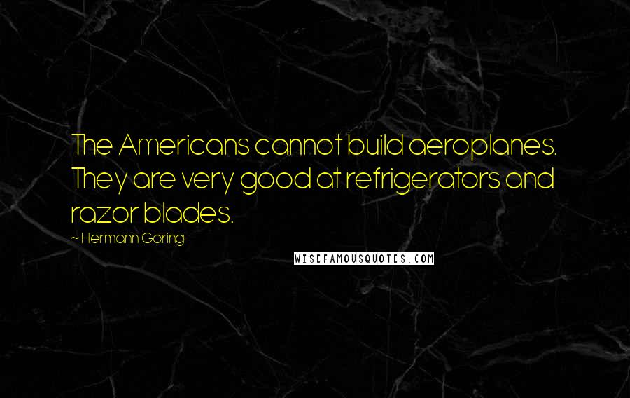 Hermann Goring Quotes: The Americans cannot build aeroplanes. They are very good at refrigerators and razor blades.