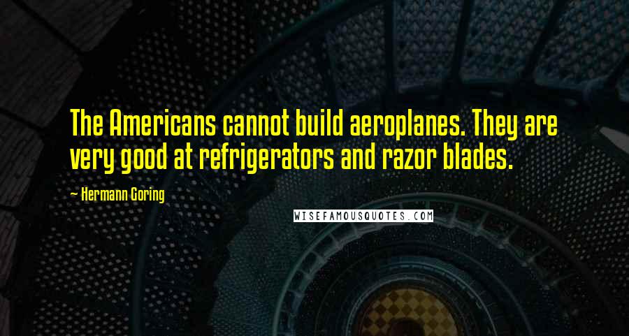 Hermann Goring Quotes: The Americans cannot build aeroplanes. They are very good at refrigerators and razor blades.