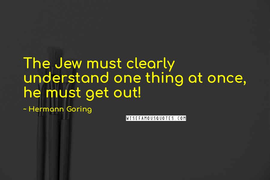 Hermann Goring Quotes: The Jew must clearly understand one thing at once, he must get out!