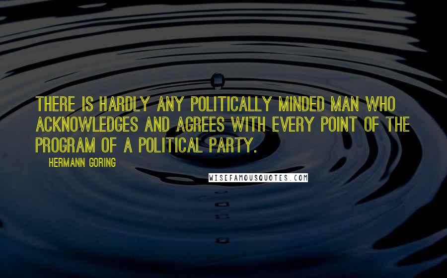 Hermann Goring Quotes: There is hardly any politically minded man who acknowledges and agrees with every point of the program of a political party.