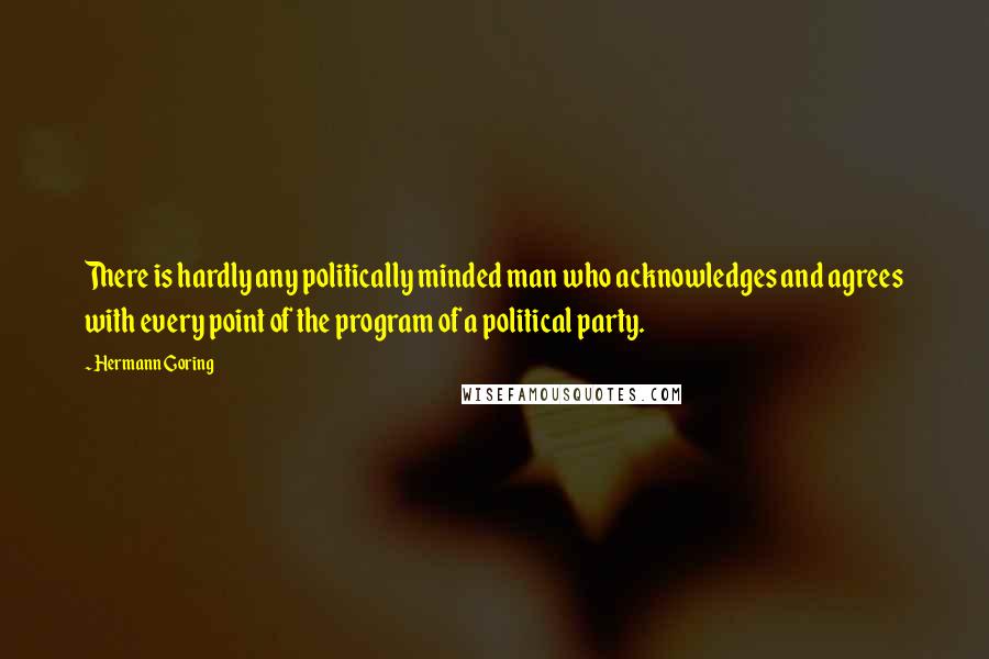 Hermann Goring Quotes: There is hardly any politically minded man who acknowledges and agrees with every point of the program of a political party.