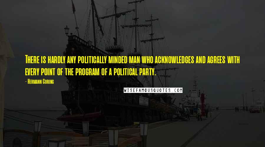 Hermann Goring Quotes: There is hardly any politically minded man who acknowledges and agrees with every point of the program of a political party.