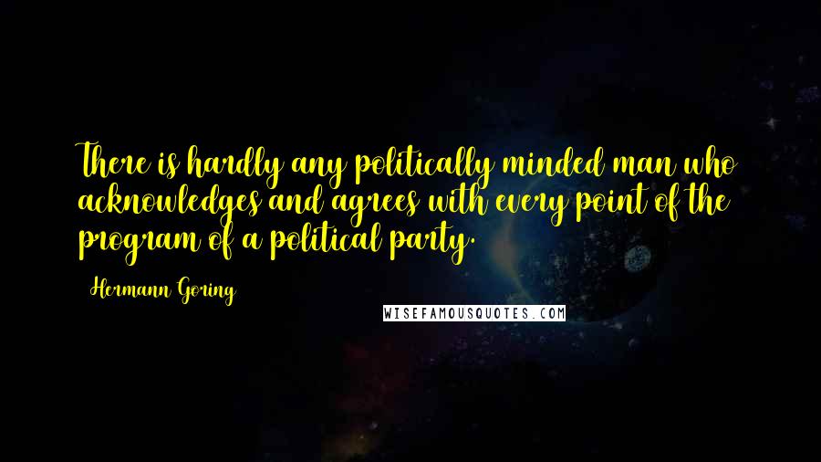 Hermann Goring Quotes: There is hardly any politically minded man who acknowledges and agrees with every point of the program of a political party.