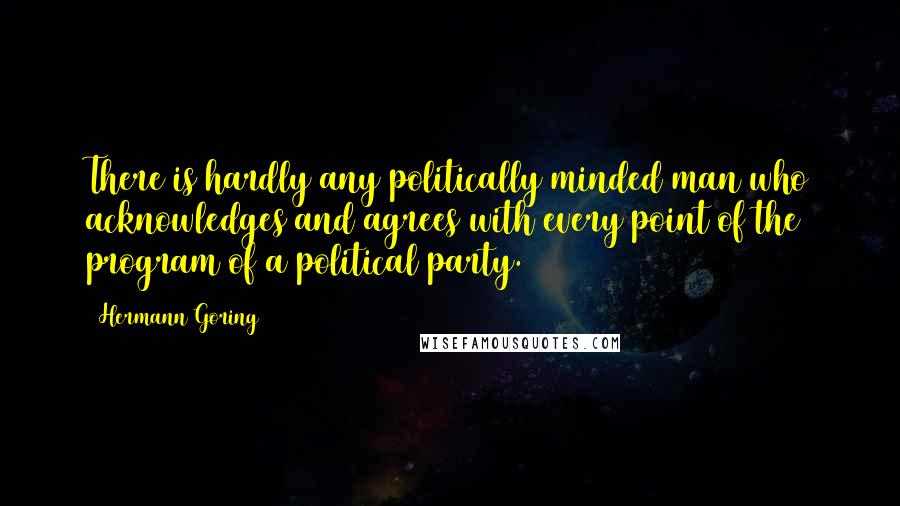 Hermann Goring Quotes: There is hardly any politically minded man who acknowledges and agrees with every point of the program of a political party.