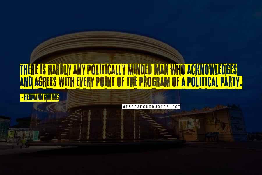 Hermann Goring Quotes: There is hardly any politically minded man who acknowledges and agrees with every point of the program of a political party.