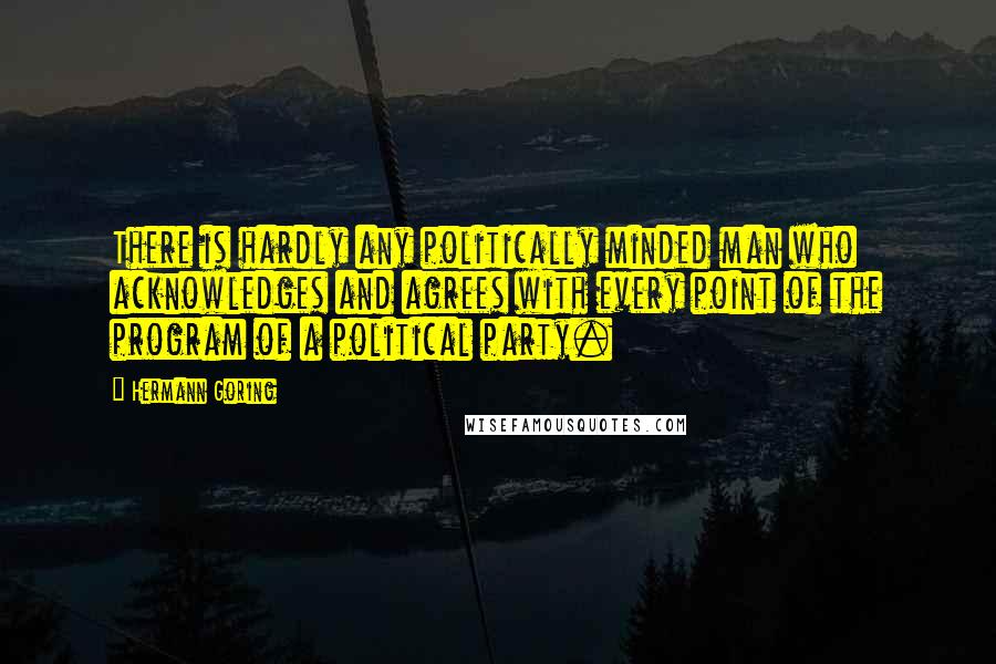 Hermann Goring Quotes: There is hardly any politically minded man who acknowledges and agrees with every point of the program of a political party.