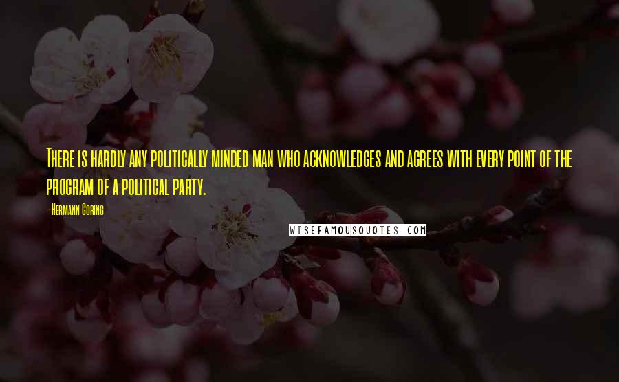 Hermann Goring Quotes: There is hardly any politically minded man who acknowledges and agrees with every point of the program of a political party.