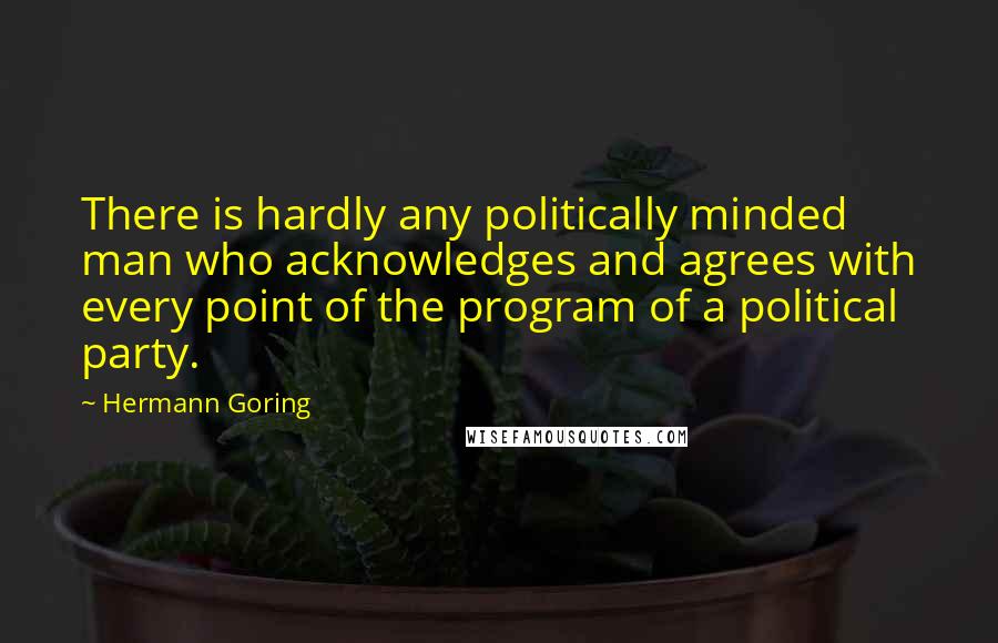 Hermann Goring Quotes: There is hardly any politically minded man who acknowledges and agrees with every point of the program of a political party.