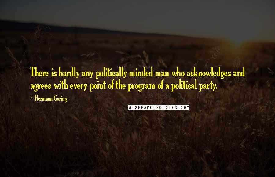 Hermann Goring Quotes: There is hardly any politically minded man who acknowledges and agrees with every point of the program of a political party.