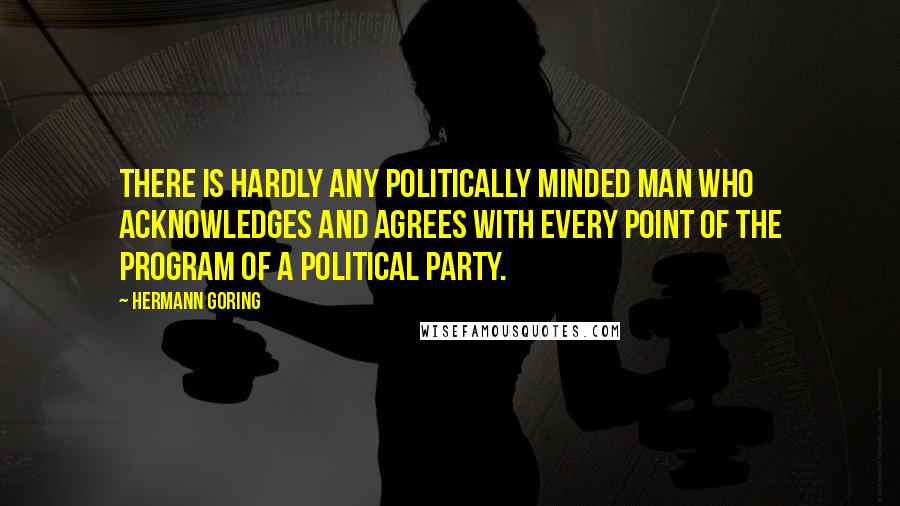 Hermann Goring Quotes: There is hardly any politically minded man who acknowledges and agrees with every point of the program of a political party.