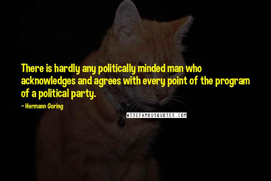 Hermann Goring Quotes: There is hardly any politically minded man who acknowledges and agrees with every point of the program of a political party.