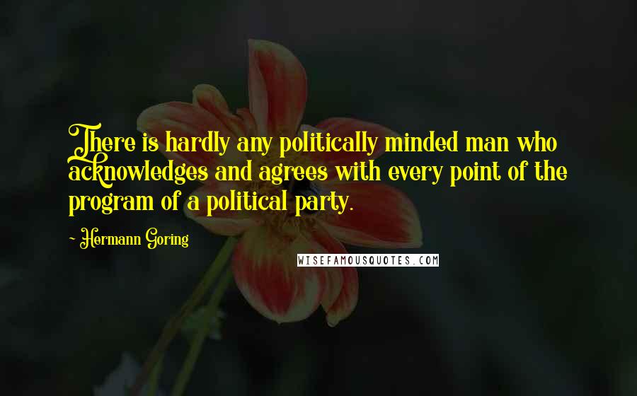 Hermann Goring Quotes: There is hardly any politically minded man who acknowledges and agrees with every point of the program of a political party.