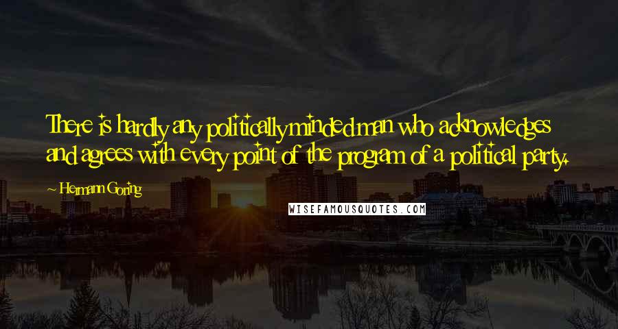 Hermann Goring Quotes: There is hardly any politically minded man who acknowledges and agrees with every point of the program of a political party.