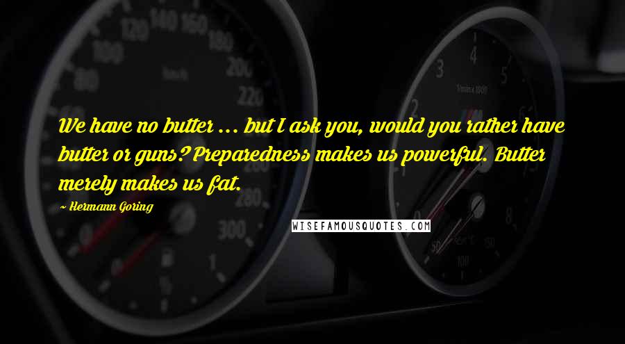 Hermann Goring Quotes: We have no butter ... but I ask you, would you rather have butter or guns? Preparedness makes us powerful. Butter merely makes us fat.