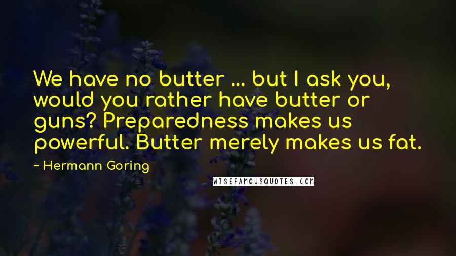 Hermann Goring Quotes: We have no butter ... but I ask you, would you rather have butter or guns? Preparedness makes us powerful. Butter merely makes us fat.