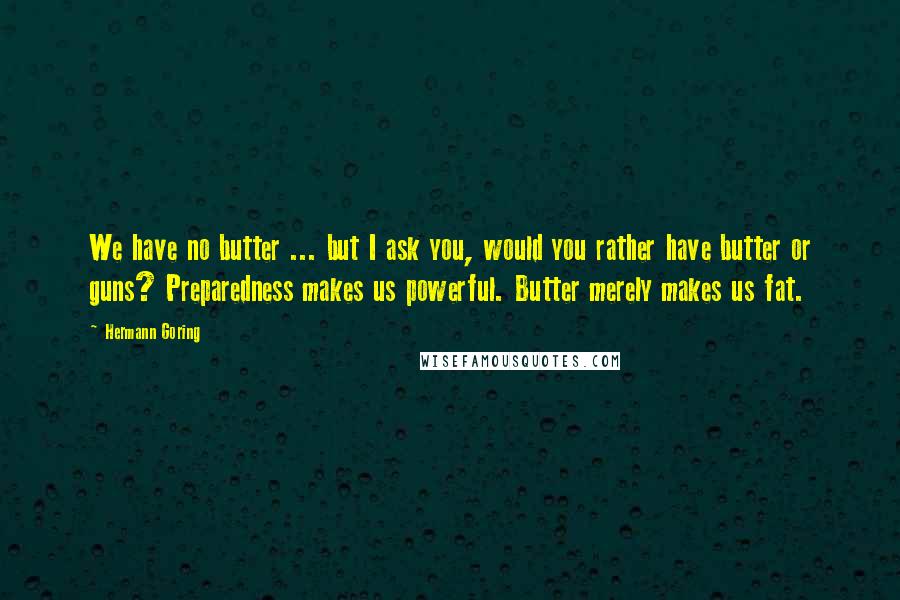 Hermann Goring Quotes: We have no butter ... but I ask you, would you rather have butter or guns? Preparedness makes us powerful. Butter merely makes us fat.