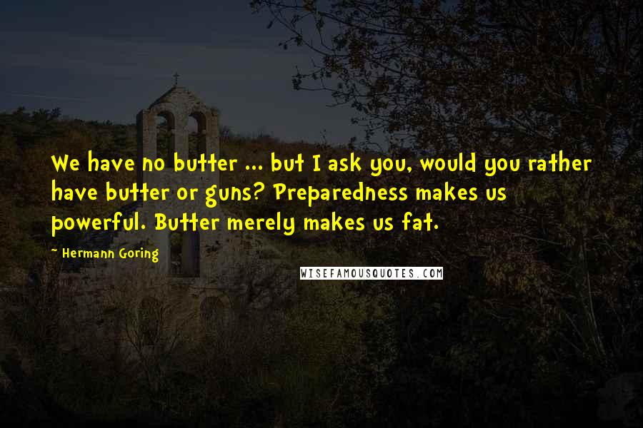 Hermann Goring Quotes: We have no butter ... but I ask you, would you rather have butter or guns? Preparedness makes us powerful. Butter merely makes us fat.