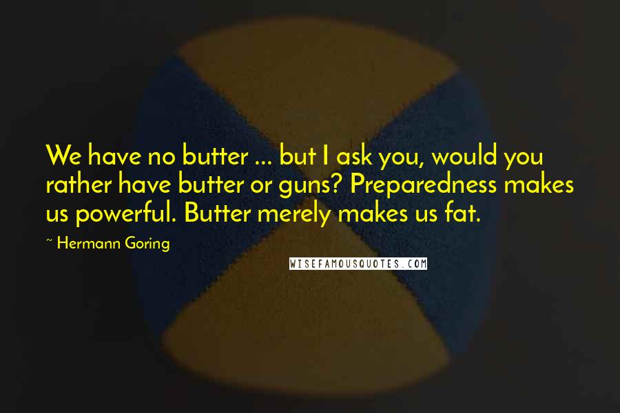 Hermann Goring Quotes: We have no butter ... but I ask you, would you rather have butter or guns? Preparedness makes us powerful. Butter merely makes us fat.