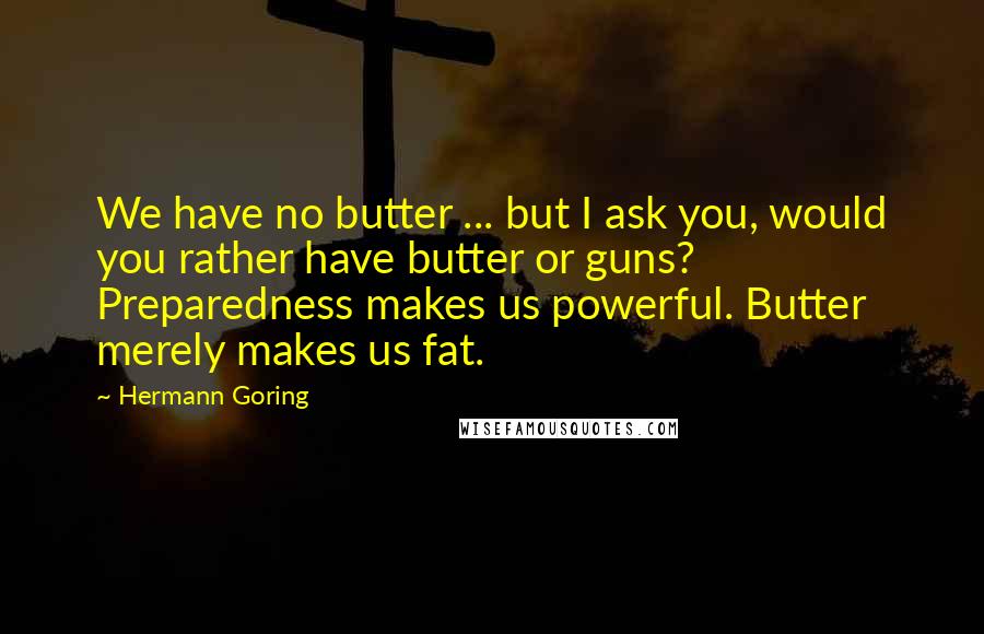 Hermann Goring Quotes: We have no butter ... but I ask you, would you rather have butter or guns? Preparedness makes us powerful. Butter merely makes us fat.