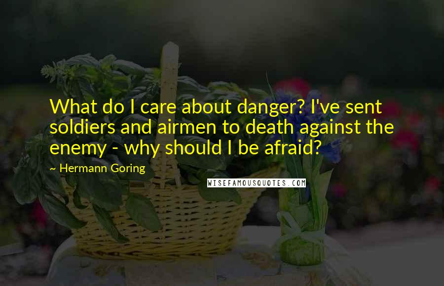 Hermann Goring Quotes: What do I care about danger? I've sent soldiers and airmen to death against the enemy - why should I be afraid?