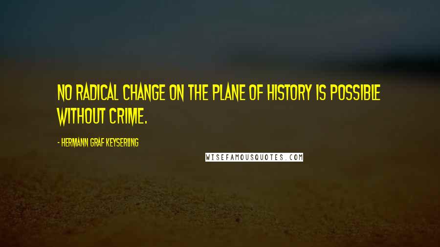 Hermann Graf Keyserling Quotes: No radical change on the plane of history is possible without crime.
