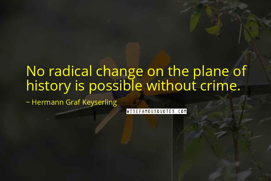 Hermann Graf Keyserling Quotes: No radical change on the plane of history is possible without crime.