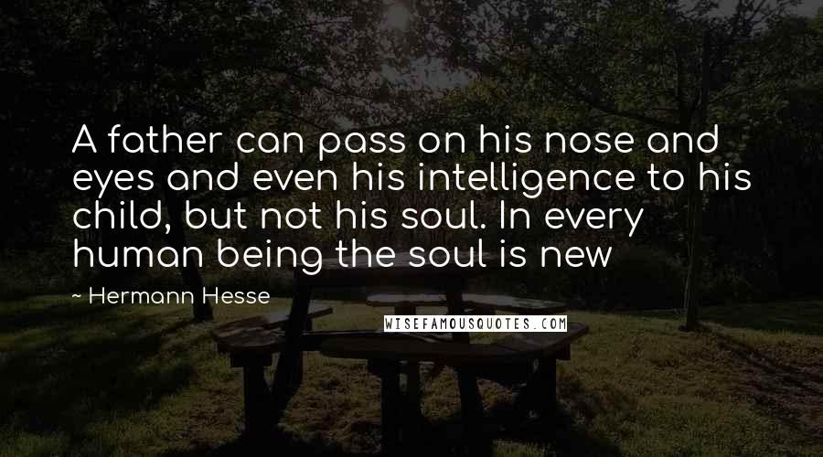 Hermann Hesse Quotes: A father can pass on his nose and eyes and even his intelligence to his child, but not his soul. In every human being the soul is new
