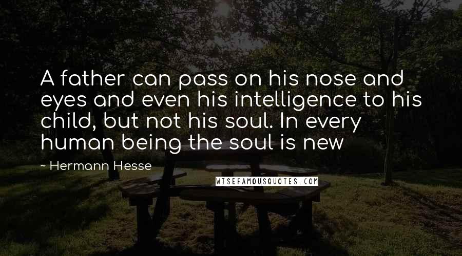 Hermann Hesse Quotes: A father can pass on his nose and eyes and even his intelligence to his child, but not his soul. In every human being the soul is new