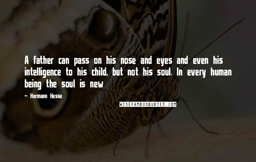 Hermann Hesse Quotes: A father can pass on his nose and eyes and even his intelligence to his child, but not his soul. In every human being the soul is new