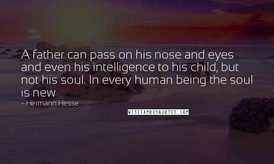 Hermann Hesse Quotes: A father can pass on his nose and eyes and even his intelligence to his child, but not his soul. In every human being the soul is new