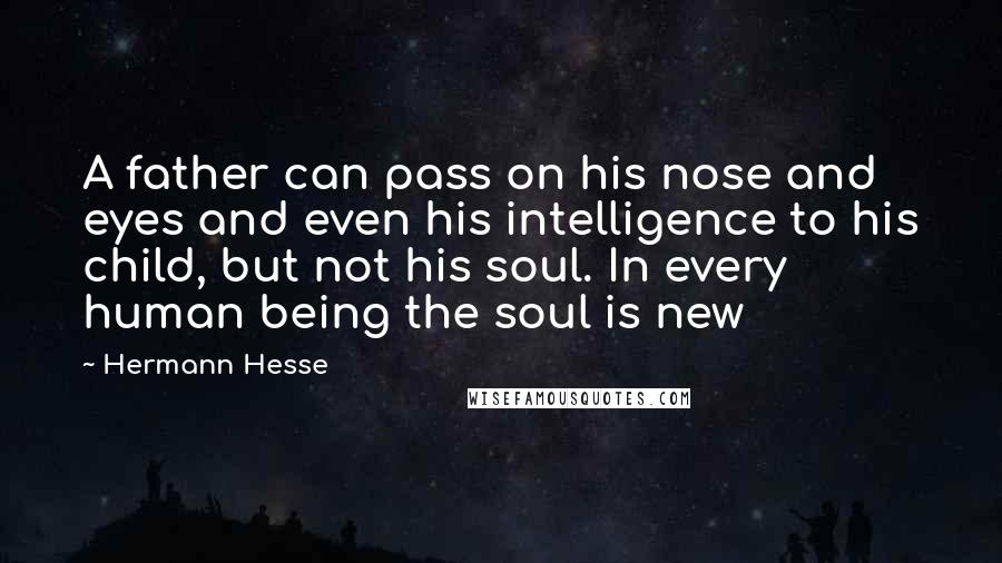 Hermann Hesse Quotes: A father can pass on his nose and eyes and even his intelligence to his child, but not his soul. In every human being the soul is new