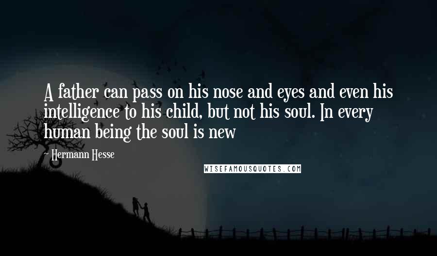 Hermann Hesse Quotes: A father can pass on his nose and eyes and even his intelligence to his child, but not his soul. In every human being the soul is new