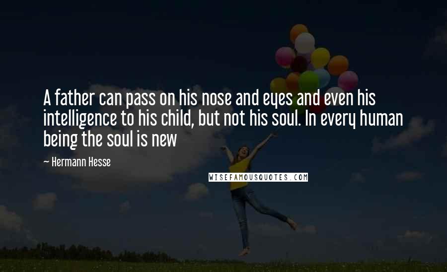 Hermann Hesse Quotes: A father can pass on his nose and eyes and even his intelligence to his child, but not his soul. In every human being the soul is new