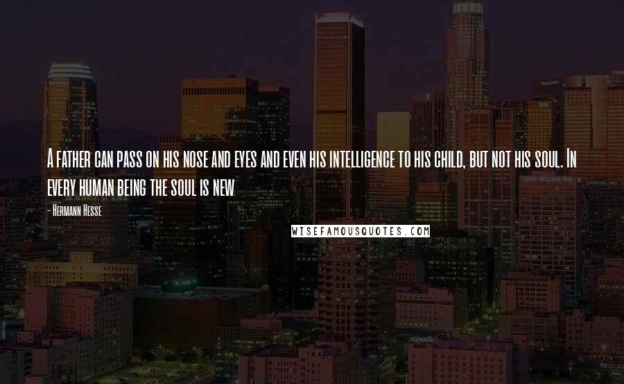 Hermann Hesse Quotes: A father can pass on his nose and eyes and even his intelligence to his child, but not his soul. In every human being the soul is new