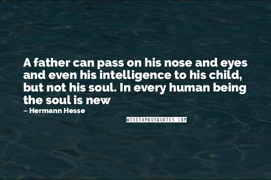 Hermann Hesse Quotes: A father can pass on his nose and eyes and even his intelligence to his child, but not his soul. In every human being the soul is new