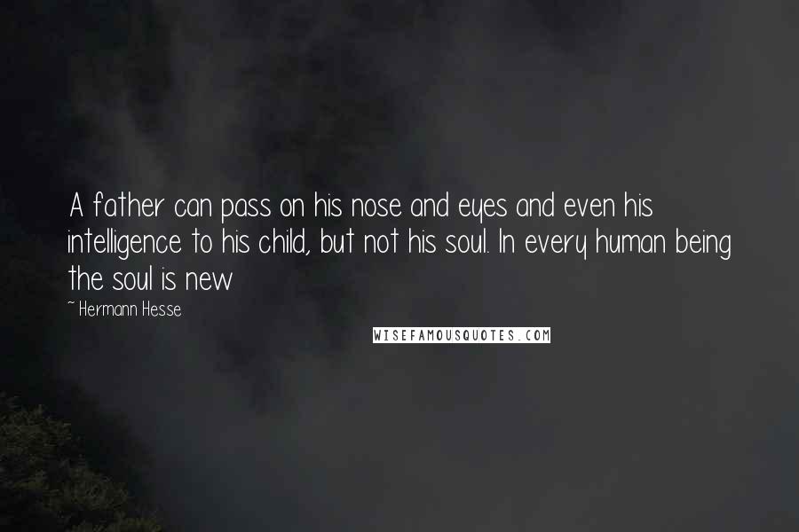 Hermann Hesse Quotes: A father can pass on his nose and eyes and even his intelligence to his child, but not his soul. In every human being the soul is new