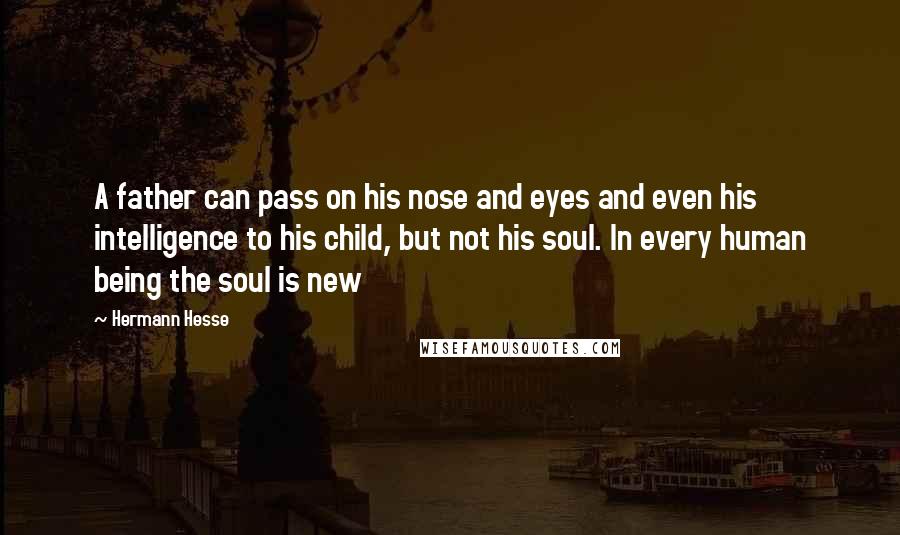 Hermann Hesse Quotes: A father can pass on his nose and eyes and even his intelligence to his child, but not his soul. In every human being the soul is new