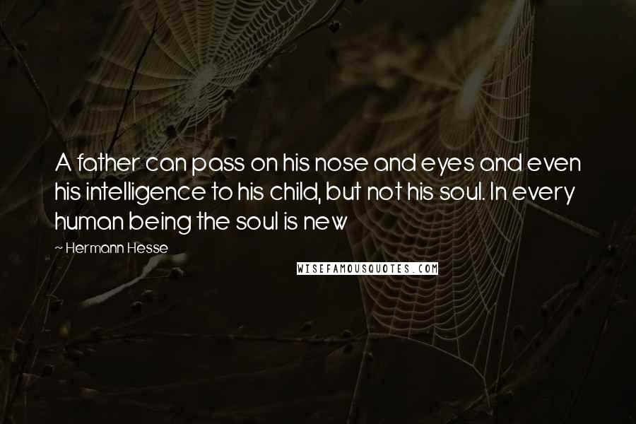 Hermann Hesse Quotes: A father can pass on his nose and eyes and even his intelligence to his child, but not his soul. In every human being the soul is new