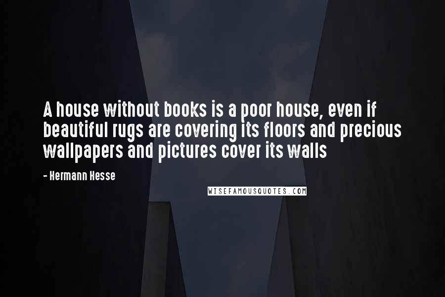 Hermann Hesse Quotes: A house without books is a poor house, even if beautiful rugs are covering its floors and precious wallpapers and pictures cover its walls