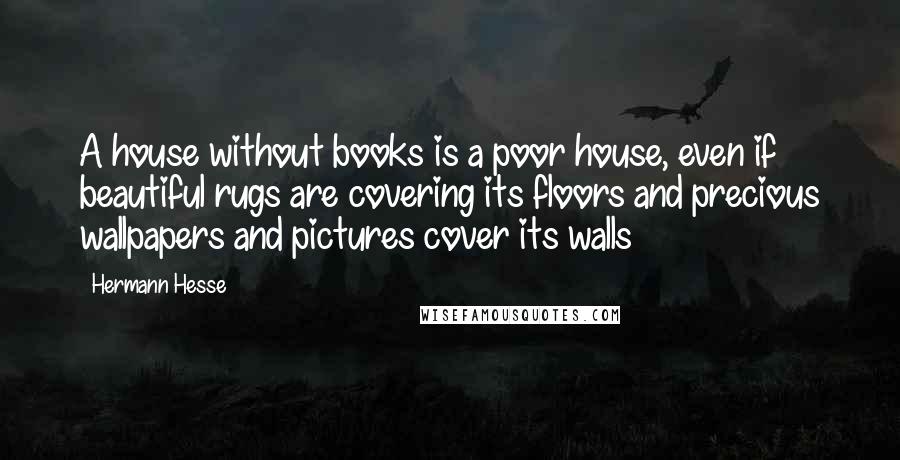 Hermann Hesse Quotes: A house without books is a poor house, even if beautiful rugs are covering its floors and precious wallpapers and pictures cover its walls