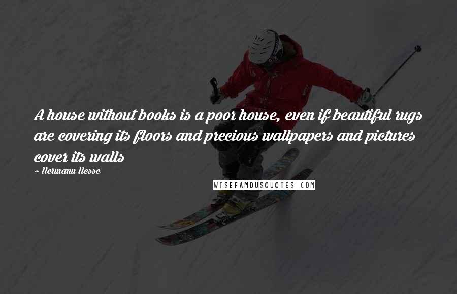 Hermann Hesse Quotes: A house without books is a poor house, even if beautiful rugs are covering its floors and precious wallpapers and pictures cover its walls