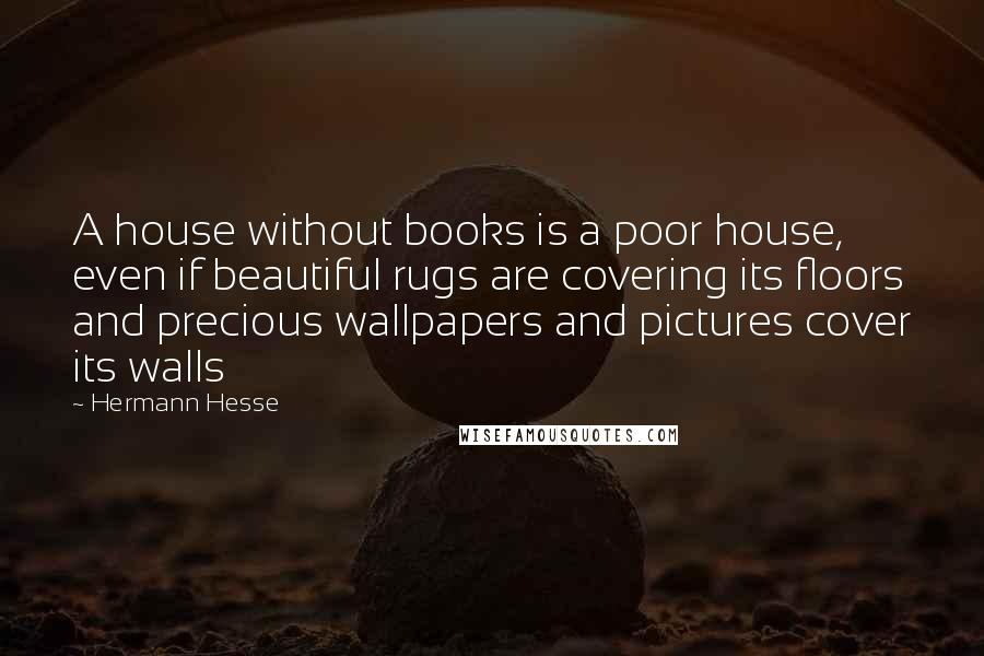 Hermann Hesse Quotes: A house without books is a poor house, even if beautiful rugs are covering its floors and precious wallpapers and pictures cover its walls