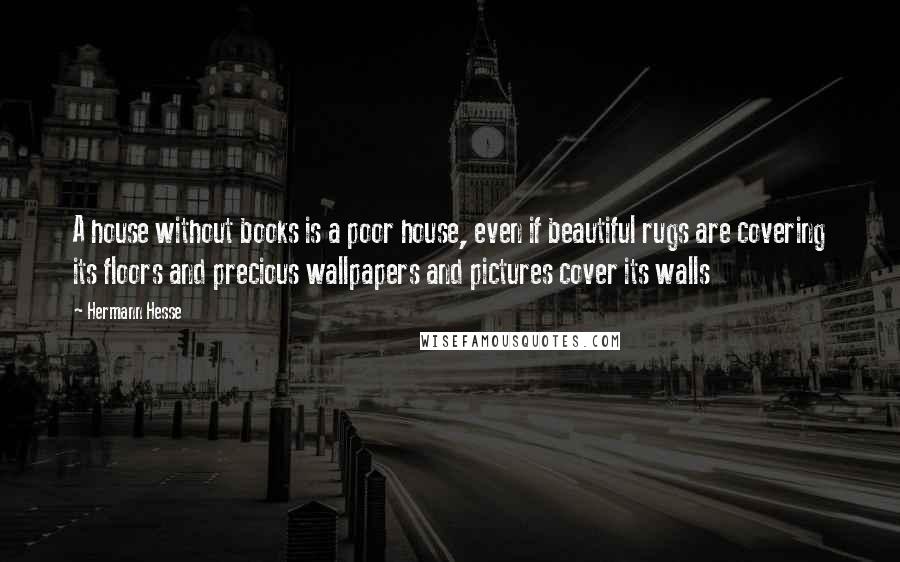 Hermann Hesse Quotes: A house without books is a poor house, even if beautiful rugs are covering its floors and precious wallpapers and pictures cover its walls