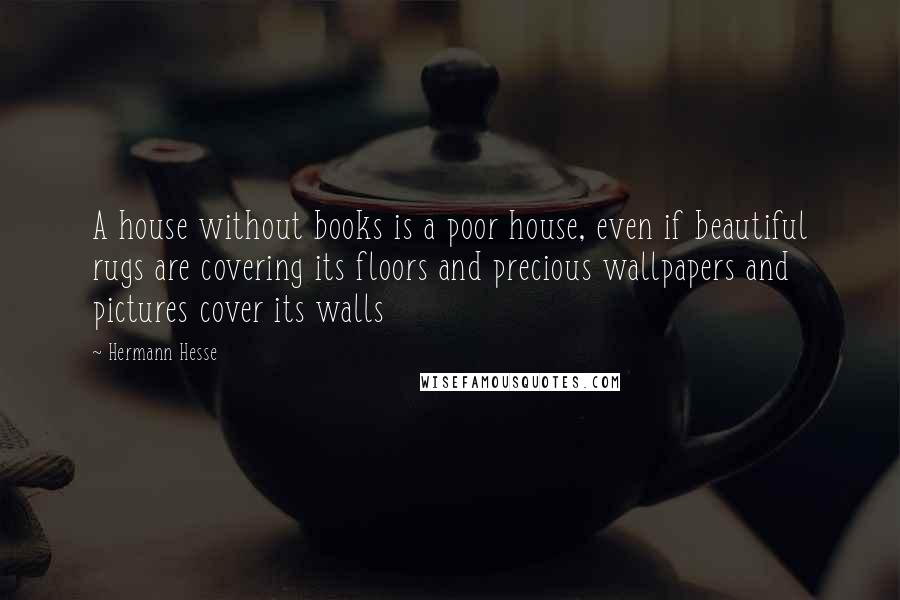 Hermann Hesse Quotes: A house without books is a poor house, even if beautiful rugs are covering its floors and precious wallpapers and pictures cover its walls