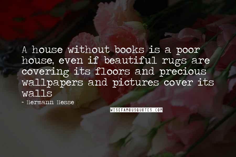 Hermann Hesse Quotes: A house without books is a poor house, even if beautiful rugs are covering its floors and precious wallpapers and pictures cover its walls