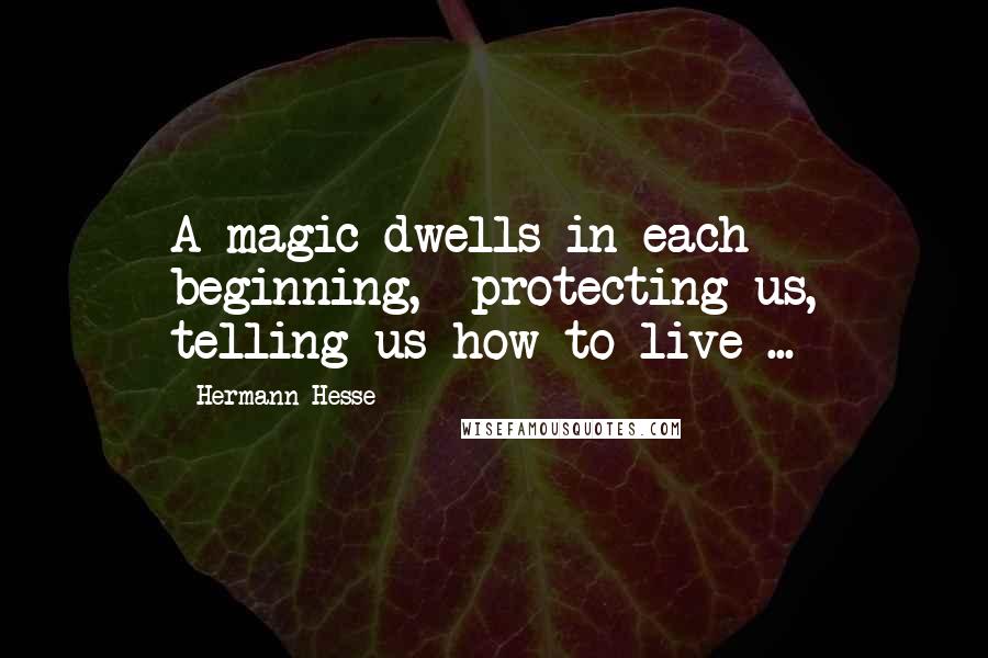 Hermann Hesse Quotes: A magic dwells in each beginning, protecting us, telling us how to live ...