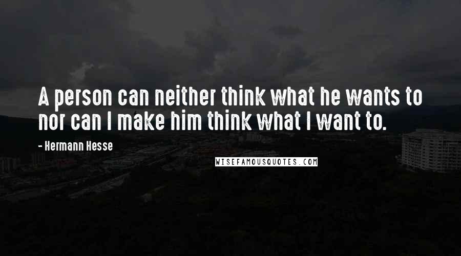Hermann Hesse Quotes: A person can neither think what he wants to nor can I make him think what I want to.