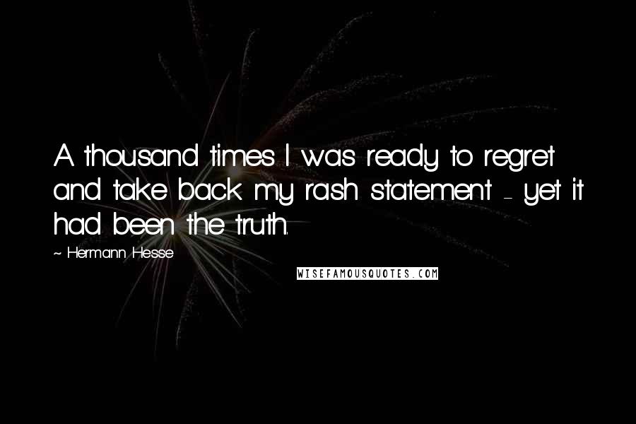 Hermann Hesse Quotes: A thousand times I was ready to regret and take back my rash statement - yet it had been the truth.