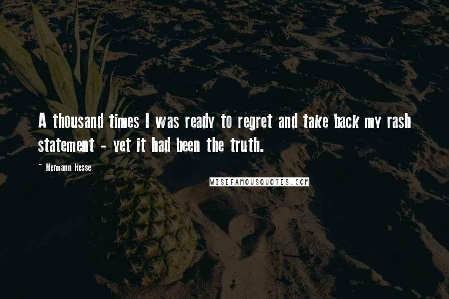 Hermann Hesse Quotes: A thousand times I was ready to regret and take back my rash statement - yet it had been the truth.