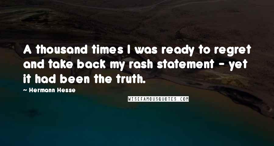 Hermann Hesse Quotes: A thousand times I was ready to regret and take back my rash statement - yet it had been the truth.